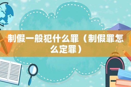 制假一般犯什么罪（制假罪怎么定罪）