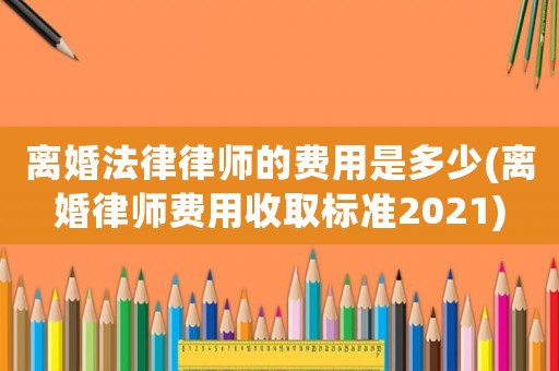 離婚法律律師的費(fèi)用是多少(離婚律師費(fèi)用收取標(biāo)準(zhǔn)2021)