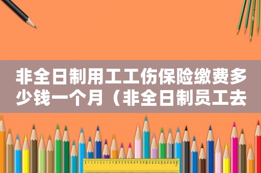 非全日制用工工傷保險(xiǎn)繳費(fèi)多少錢一個(gè)月（非全日制員工去哪里購買工傷保險(xiǎn)）