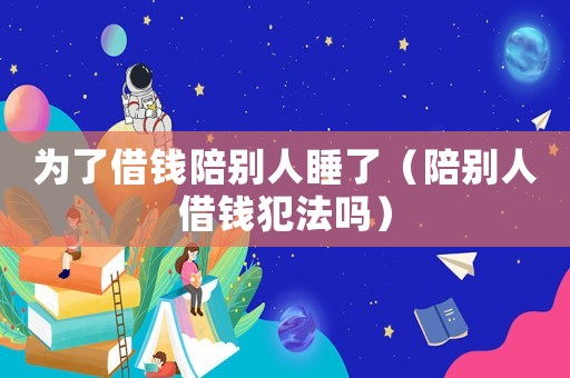 為了借錢陪別人睡了（陪別人借錢犯法嗎）