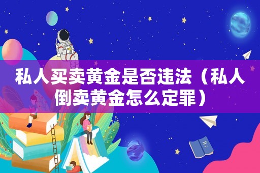 私人買賣黃金是否違法（私人倒賣黃金怎么定罪）
