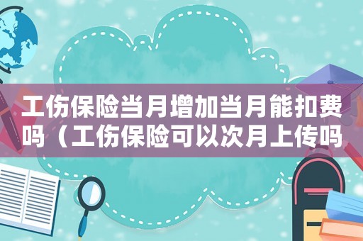 工傷保險當月增加當月能扣費嗎（工傷保險可以次月上傳嗎）