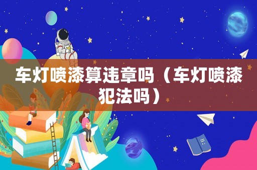 車燈噴漆算違章嗎（車燈噴漆犯法嗎）