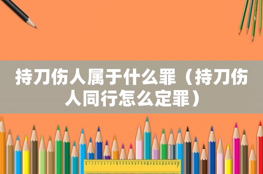 持刀傷人屬于什么罪（持刀傷人同行怎么定罪）