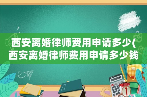 西安離婚律師費用申請多少(西安離婚律師費用申請多少錢一次)
