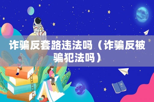 詐騙反套路違法嗎（詐騙反被騙犯法嗎）