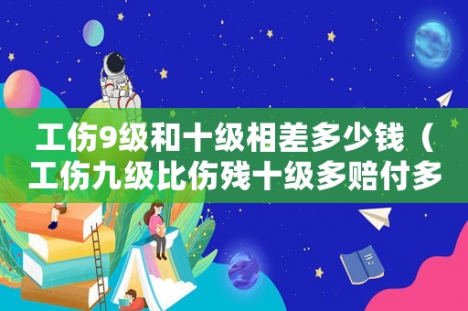 工傷9級(jí)和十級(jí)相差多少錢（工傷九級(jí)比傷殘十級(jí)多賠付多少錢）