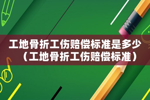 工地骨折工傷賠償標準是多少（工地骨折工傷賠償標準）