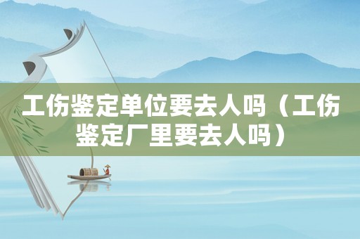 工傷鑒定單位要去人嗎（工傷鑒定廠里要去人嗎）