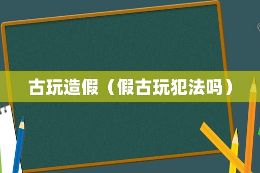 古玩造假（假古玩犯法嗎）