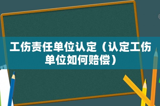 工傷責(zé)任單位認(rèn)定（認(rèn)定工傷單位如何賠償）