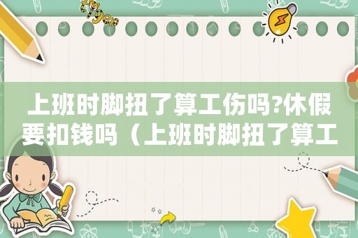 上班時(shí)腳扭了算工傷嗎?休假要扣錢嗎（上班時(shí)腳扭了算工傷嗎）