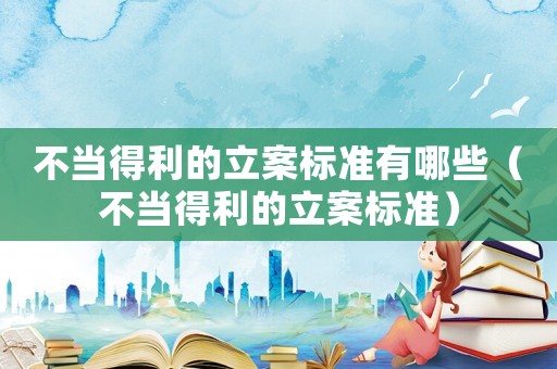 不當得利的立案標準有哪些（不當得利的立案標準）