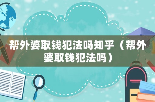 幫外婆取錢犯法嗎知乎（幫外婆取錢犯法嗎）