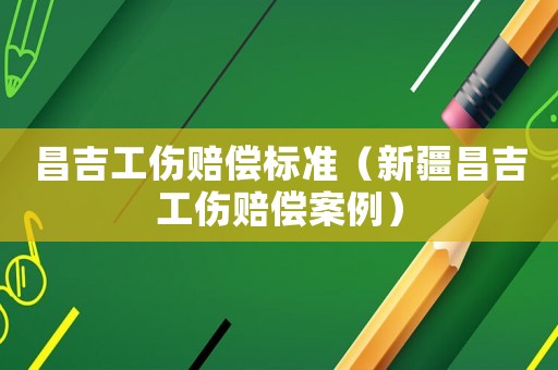 昌吉工傷賠償標準（新疆昌吉工傷賠償案例）