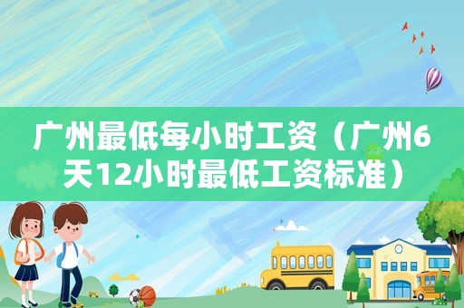 廣州最低每小時工資（廣州6天12小時最低工資標準）