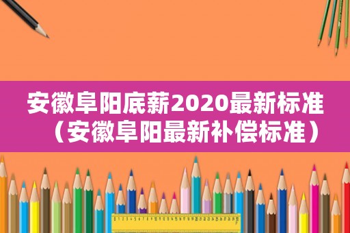 安徽阜陽底薪2020最新標準（安徽阜陽最新補償標準）