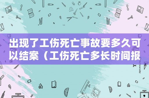 出現(xiàn)了工傷死亡事故要多久可以結(jié)案（工傷死亡多長時間報案）