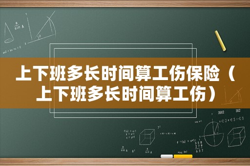 上下班多長時間算工傷保險（上下班多長時間算工傷）