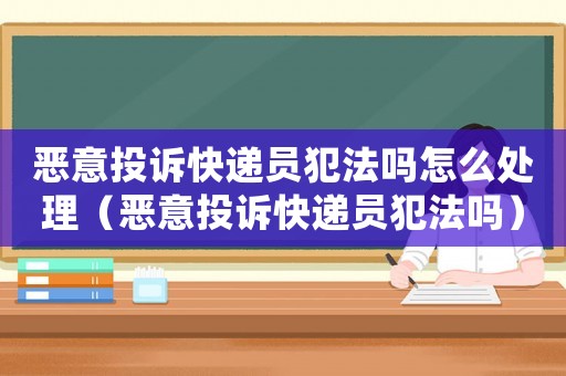 惡意投訴快遞員犯法嗎怎么處理（惡意投訴快遞員犯法嗎）