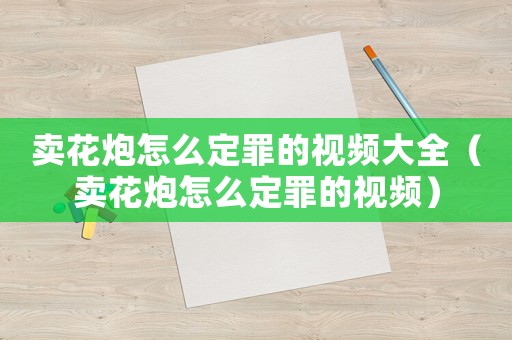 賣花炮怎么定罪的視頻大全（賣花炮怎么定罪的視頻）