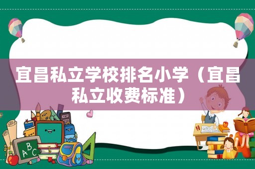 宜昌私立學校排名小學（宜昌私立收費標準）