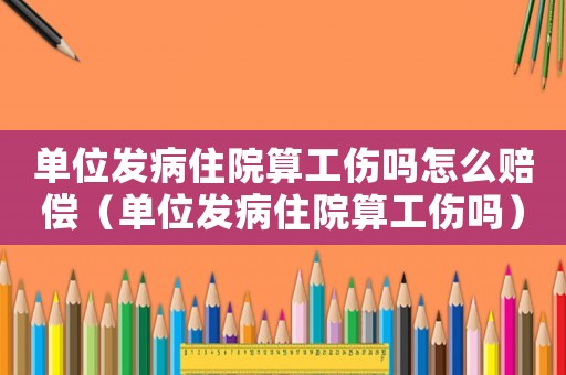 單位發(fā)病住院算工傷嗎怎么賠償（單位發(fā)病住院算工傷嗎）