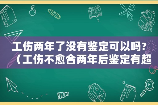 工傷兩年了沒有鑒定可以嗎?（工傷不愈合兩年后鑒定有超時效嗎）
