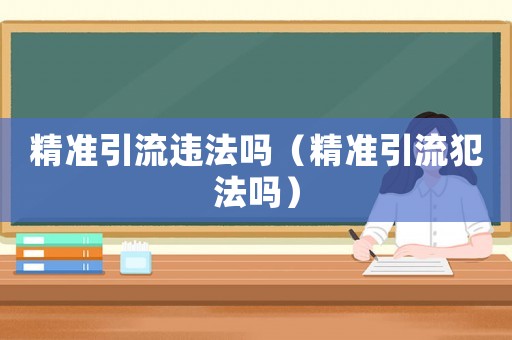 精準引流違法嗎（精準引流犯法嗎）