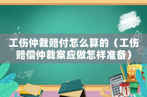 工傷仲裁賠付怎么算的（工傷賠償仲裁案應做怎樣準備）