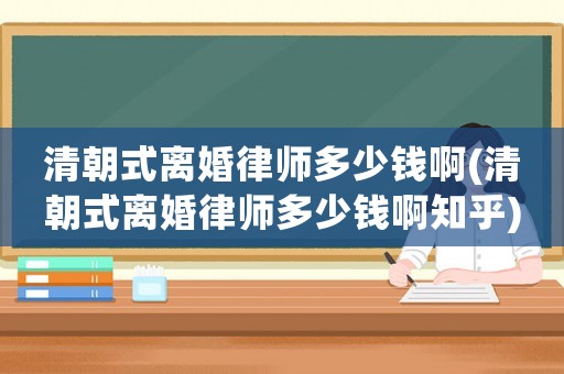 清朝式離婚律師多少錢啊(清朝式離婚律師多少錢啊知乎)