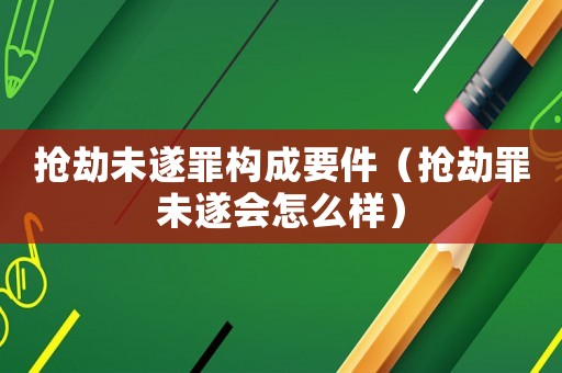 搶劫未遂罪構(gòu)成要件（搶劫罪未遂會怎么樣）