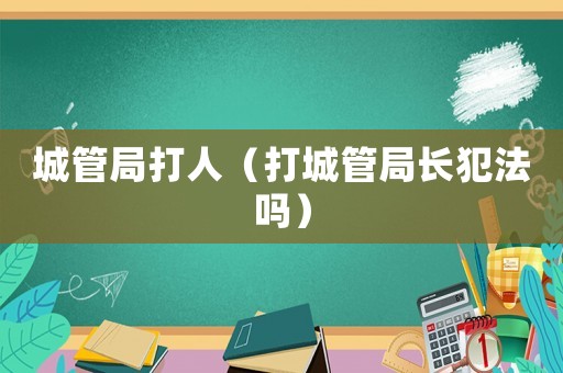 城管局打人（打城管局長犯法嗎）