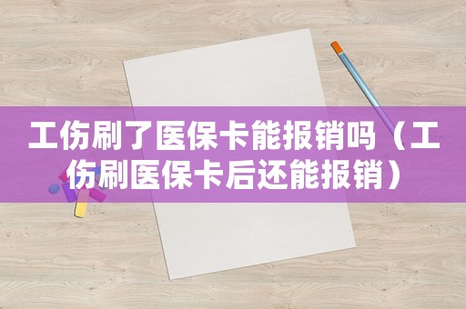 工傷刷了醫(yī)保卡能報銷嗎（工傷刷醫(yī)保卡后還能報銷）