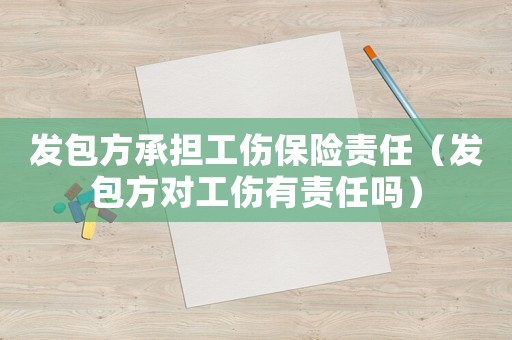 發包方承擔工傷保險責任（發包方對工傷有責任嗎）