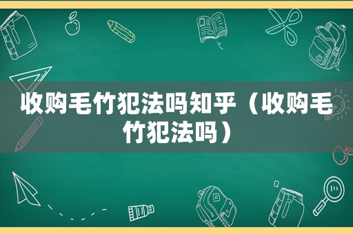 收購毛竹犯法嗎知乎（收購毛竹犯法嗎）