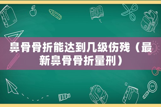 鼻骨骨折能達到幾級傷殘（最新鼻骨骨折量刑）
