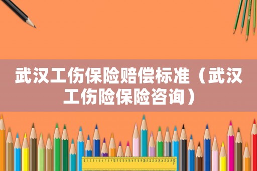 武漢工傷保險賠償標(biāo)準(zhǔn)（武漢工傷險保險咨詢）