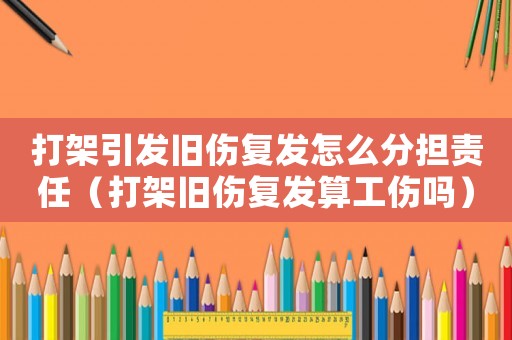 打架引發舊傷復發怎么分擔責任（打架舊傷復發算工傷嗎）
