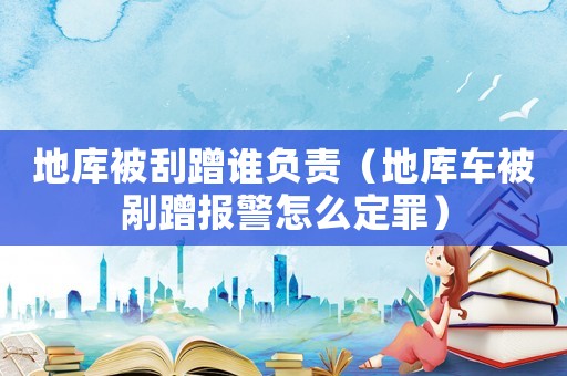 地庫被刮蹭誰負責（地庫車被剮蹭報警怎么定罪）