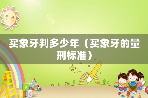 買象牙判多少年（買象牙的量刑標(biāo)準(zhǔn)）
