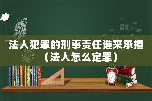 法人犯罪的刑事責任誰來承擔（法人怎么定罪）