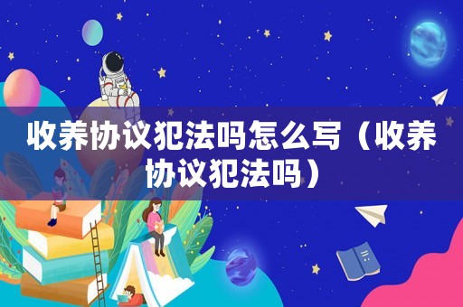 收養(yǎng)協(xié)議犯法嗎怎么寫（收養(yǎng)協(xié)議犯法嗎）