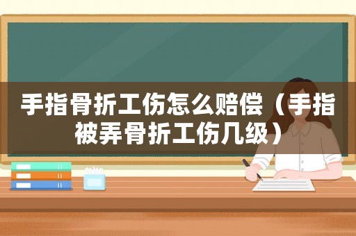 手指骨折工傷怎么賠償（手指被弄骨折工傷幾級）