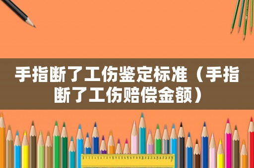 手指斷了工傷鑒定標準（手指斷了工傷賠償金額）