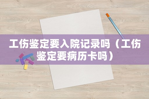 工傷鑒定要入院記錄嗎（工傷鑒定要病歷卡嗎）