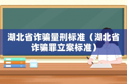 湖北省詐騙量刑標準（湖北省詐騙罪立案標準）