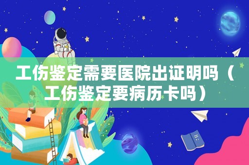工傷鑒定需要醫(yī)院出證明嗎（工傷鑒定要病歷卡嗎）