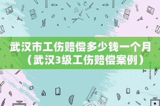 武漢市工傷賠償多少錢一個月（武漢3級工傷賠償案例）