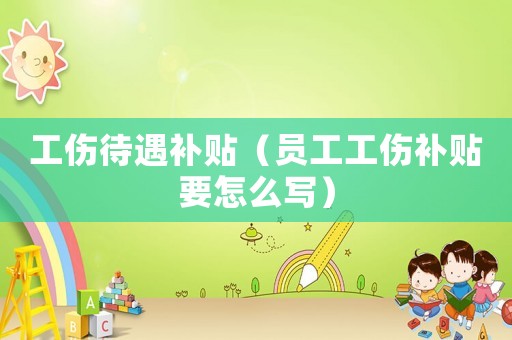 工傷待遇補貼（員工工傷補貼要怎么寫）